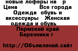 новые лоферы на 38р › Цена ­ 1 500 - Все города Одежда, обувь и аксессуары » Женская одежда и обувь   . Пермский край,Березники г.